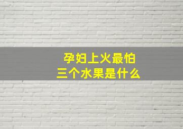 孕妇上火最怕三个水果是什么