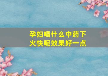 孕妇喝什么中药下火快呢效果好一点