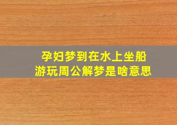 孕妇梦到在水上坐船游玩周公解梦是啥意思