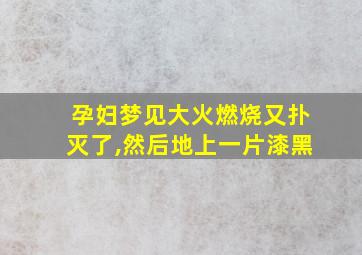 孕妇梦见大火燃烧又扑灭了,然后地上一片漆黑