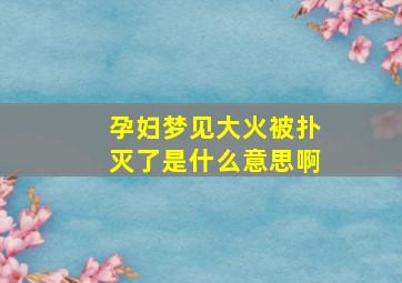 孕妇梦见大火被扑灭了是什么意思啊