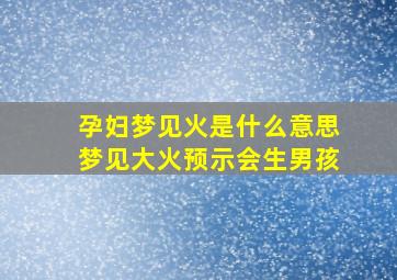 孕妇梦见火是什么意思梦见大火预示会生男孩