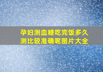 孕妇测血糖吃完饭多久测比较准确呢图片大全