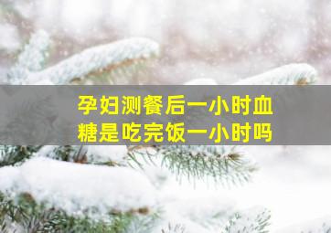 孕妇测餐后一小时血糖是吃完饭一小时吗