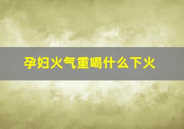 孕妇火气重喝什么下火