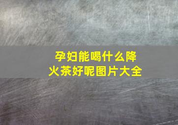 孕妇能喝什么降火茶好呢图片大全