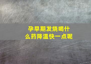 孕早期发烧喝什么药降温快一点呢