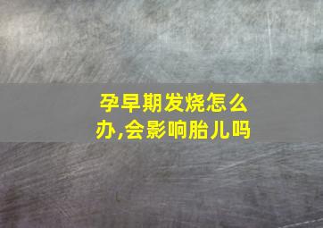 孕早期发烧怎么办,会影响胎儿吗