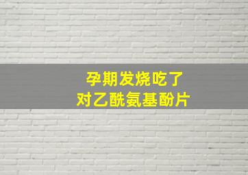 孕期发烧吃了对乙酰氨基酚片