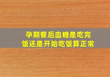 孕期餐后血糖是吃完饭还是开始吃饭算正常