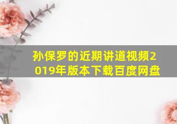 孙保罗的近期讲道视频2019年版本下载百度网盘