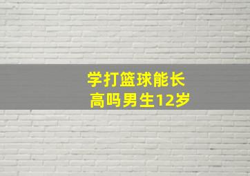 学打篮球能长高吗男生12岁