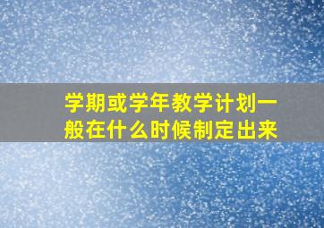 学期或学年教学计划一般在什么时候制定出来