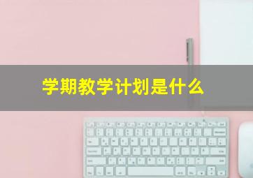 学期教学计划是什么