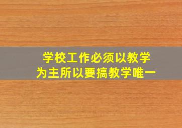 学校工作必须以教学为主所以要搞教学唯一