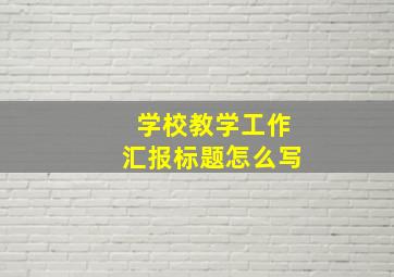 学校教学工作汇报标题怎么写