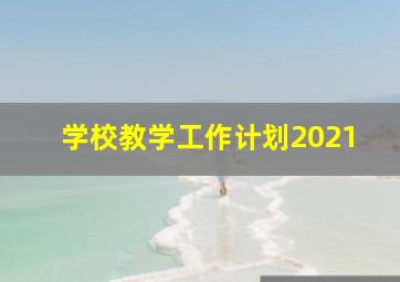 学校教学工作计划2021