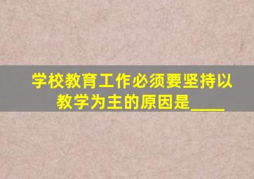 学校教育工作必须要坚持以教学为主的原因是____