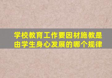 学校教育工作要因材施教是由学生身心发展的哪个规律