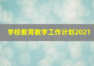 学校教育教学工作计划2021