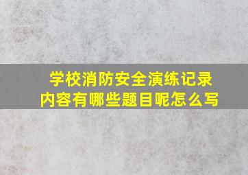 学校消防安全演练记录内容有哪些题目呢怎么写