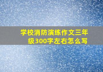 学校消防演练作文三年级300字左右怎么写