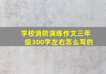 学校消防演练作文三年级300字左右怎么写的