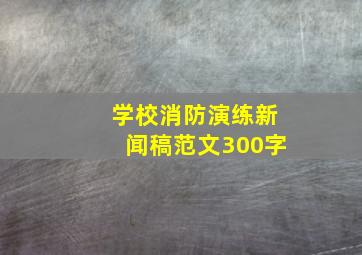 学校消防演练新闻稿范文300字