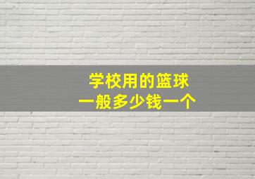 学校用的篮球一般多少钱一个