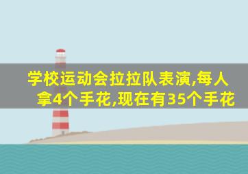 学校运动会拉拉队表演,每人拿4个手花,现在有35个手花