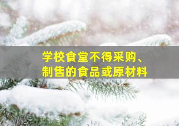 学校食堂不得采购、制售的食品或原材料