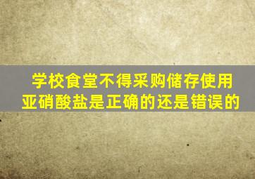 学校食堂不得采购储存使用亚硝酸盐是正确的还是错误的