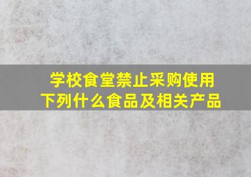 学校食堂禁止采购使用下列什么食品及相关产品