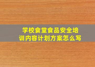 学校食堂食品安全培训内容计划方案怎么写