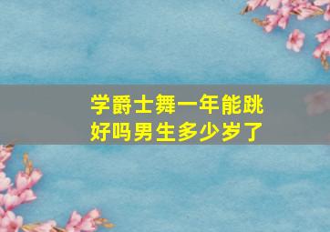 学爵士舞一年能跳好吗男生多少岁了