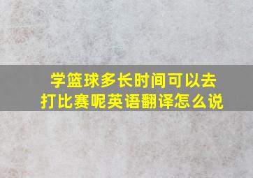 学篮球多长时间可以去打比赛呢英语翻译怎么说