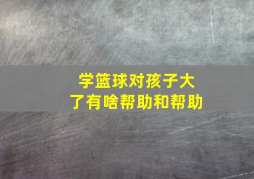 学篮球对孩子大了有啥帮助和帮助