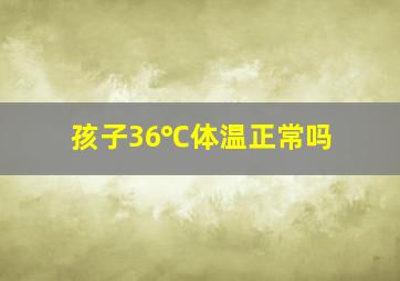 孩子36℃体温正常吗