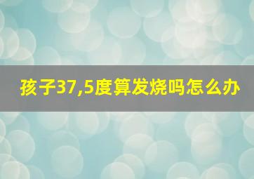 孩子37,5度算发烧吗怎么办