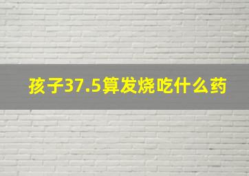 孩子37.5算发烧吃什么药