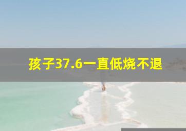 孩子37.6一直低烧不退