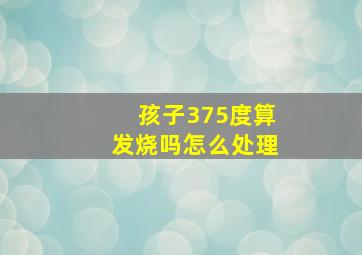 孩子375度算发烧吗怎么处理