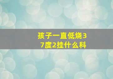 孩子一直低烧37度2挂什么科