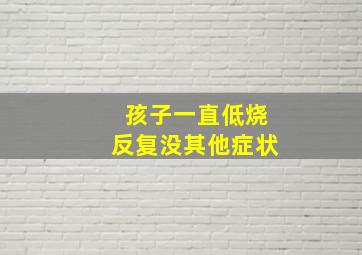 孩子一直低烧反复没其他症状