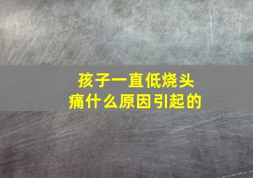 孩子一直低烧头痛什么原因引起的