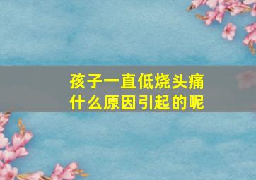 孩子一直低烧头痛什么原因引起的呢