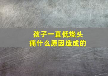 孩子一直低烧头痛什么原因造成的