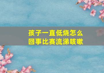 孩子一直低烧怎么回事比赛流涕咳嗽