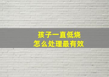 孩子一直低烧怎么处理最有效