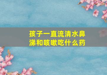 孩子一直流清水鼻涕和咳嗽吃什么药